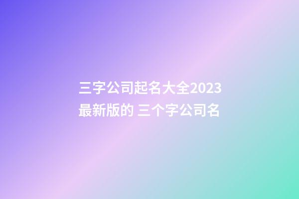 三字公司起名大全2023最新版的 三个字公司名-第1张-公司起名-玄机派